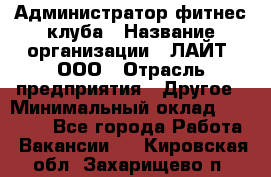 Администратор фитнес-клуба › Название организации ­ ЛАЙТ, ООО › Отрасль предприятия ­ Другое › Минимальный оклад ­ 17 000 - Все города Работа » Вакансии   . Кировская обл.,Захарищево п.